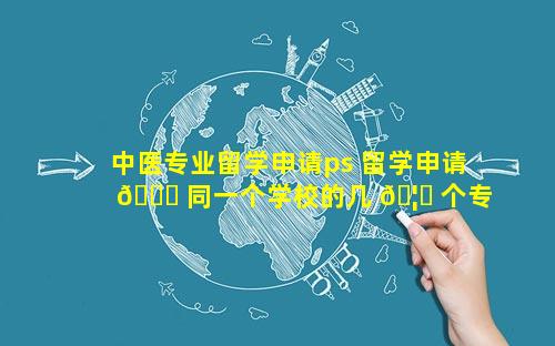中医专业留学申请ps 留学申请 🍁 同一个学校的几 🦊 个专业